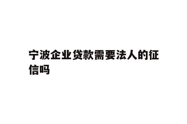 宁波企业贷款需要法人的征信吗