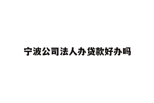 宁波公司法人办贷款好办吗