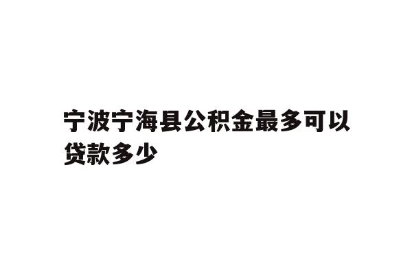 详细阅读:宁波宁海县公积金最多可以贷款多少 宁波宁海县公积金最多可以贷款多少