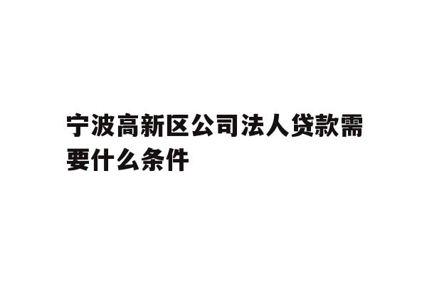 详细阅读:宁波高新区公司法人贷款需要什么条件 宁波高新区公司法人贷款需要什么条件