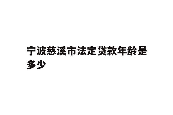 宁波慈溪市法定贷款年龄是多少