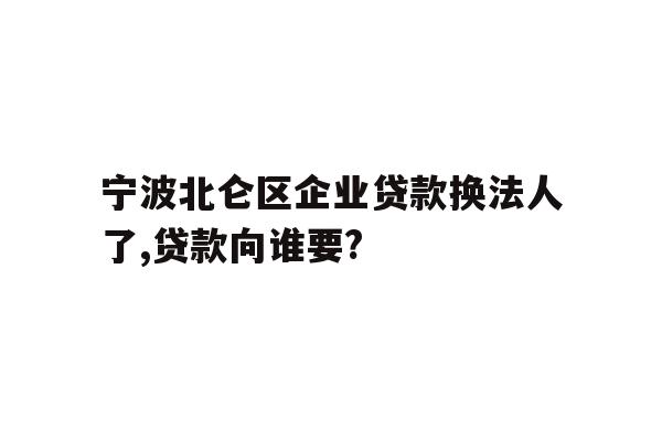 宁波北仑区企业贷款换法人了,贷款向谁要?