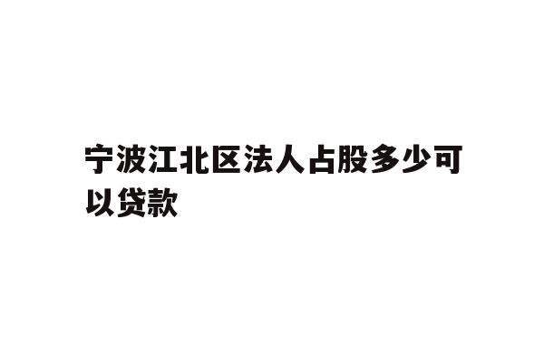 宁波江北区法人占股多少可以贷款