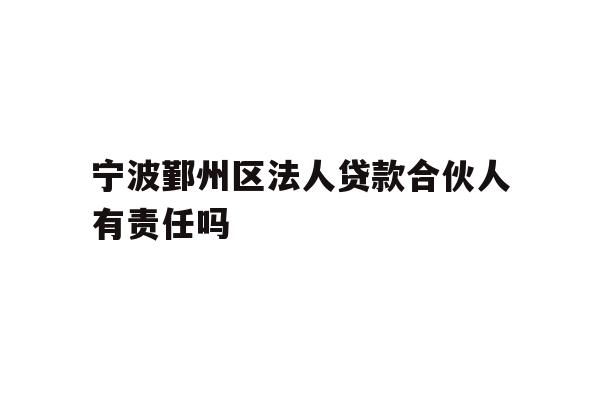 宁波鄞州区法人贷款合伙人有责任吗