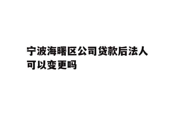 宁波海曙区公司贷款后法人可以变更吗