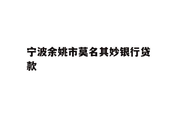 详细阅读:宁波余姚市莫名其妙银行贷款 宁波余姚市莫名其妙银行贷款