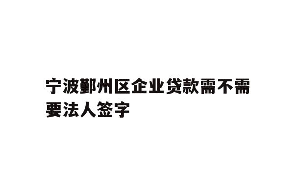 宁波鄞州区企业贷款需不需要法人签字