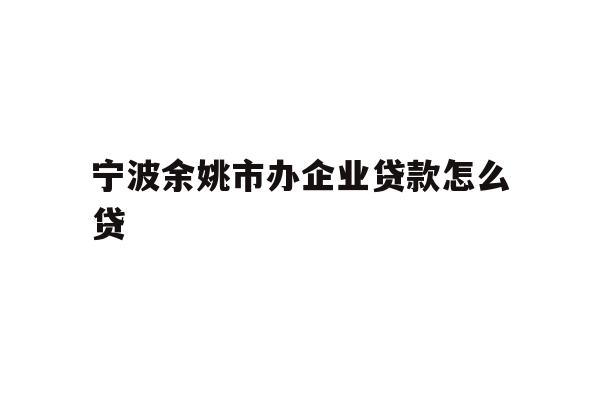 详细阅读:宁波余姚市办企业贷款怎么贷 宁波余姚市办企业贷款怎么贷