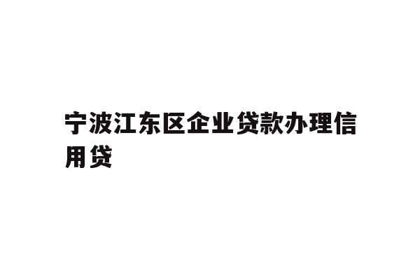 宁波江东区企业贷款办理信用贷