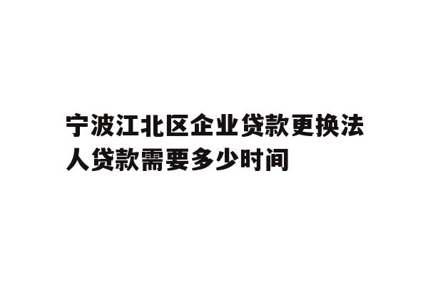 宁波江北区企业贷款更换法人贷款需要多少时间