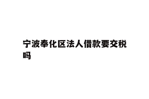 详细阅读:宁波奉化区法人借款要交税吗 宁波奉化区法人借款要交税吗