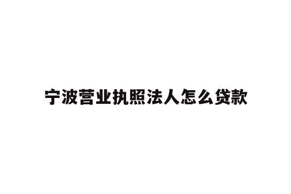 详细阅读:宁波营业执照法人怎么贷款 宁波营业执照法人怎么贷款