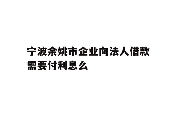 详细阅读:宁波余姚市企业向法人借款需要付利息么 宁波余姚市企业向法人借款需要付利息么
