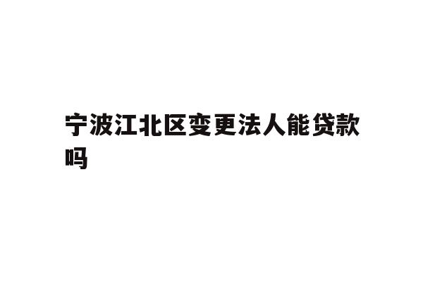 宁波江北区变更法人能贷款吗