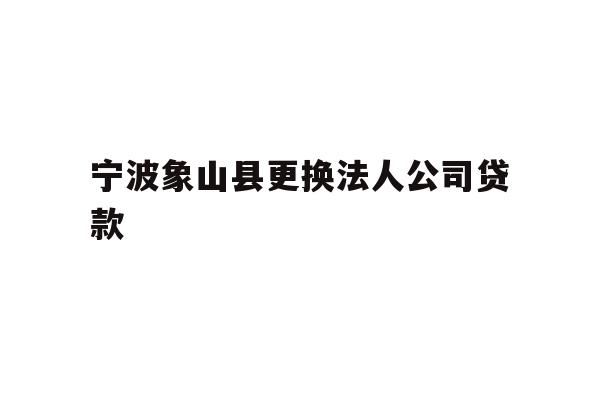 详细阅读:宁波象山县更换法人公司贷款 宁波象山县更换法人公司贷款