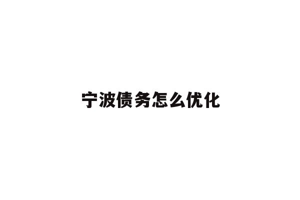 详细阅读:宁波债务怎么优化 宁波债务怎么优化