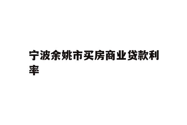 详细阅读:宁波余姚市买房商业贷款利率 宁波余姚市买房商业贷款利率
