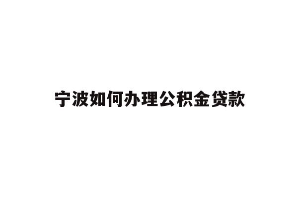 详细阅读:宁波如何办理公积金贷款 宁波如何办理公积金贷款