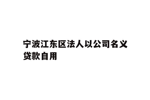 详细阅读:宁波江东区法人以公司名义贷款自用 宁波江东区法人以公司名义贷款自用