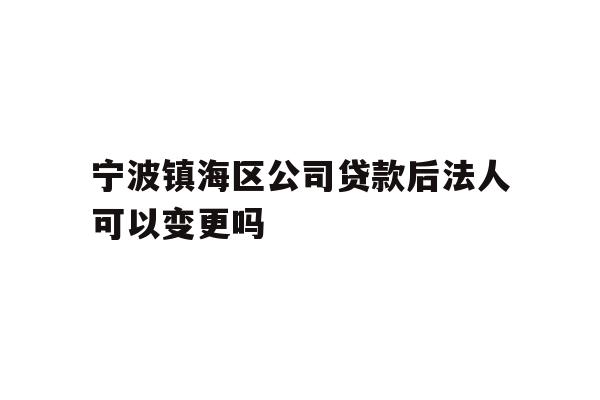 详细阅读:宁波镇海区公司贷款后法人可以变更吗 宁波镇海区公司贷款后法人可以变更吗