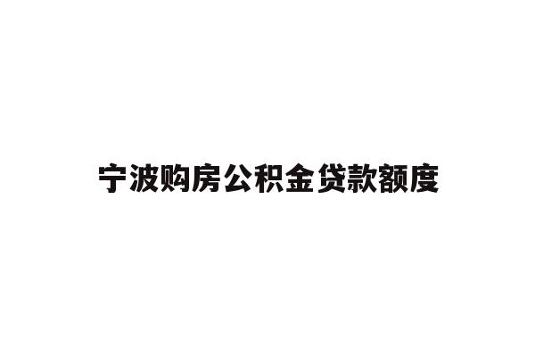 详细阅读:宁波购房公积金贷款额度 宁波购房公积金贷款额度