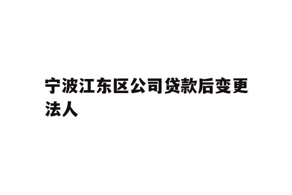 详细阅读:宁波江东区公司贷款后变更法人 宁波江东区公司贷款后变更法人