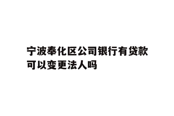 详细阅读:宁波奉化区公司银行有贷款可以变更法人吗 宁波奉化区公司银行有贷款可以变更法人吗