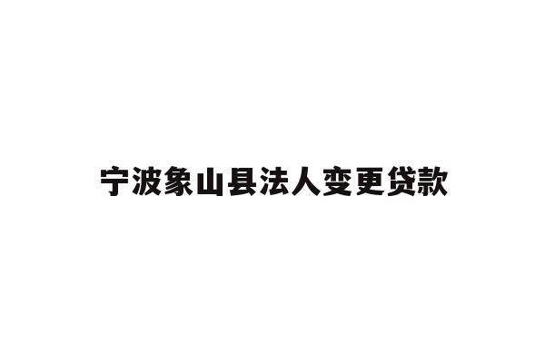 详细阅读:宁波象山县法人变更贷款 宁波象山县法人变更贷款