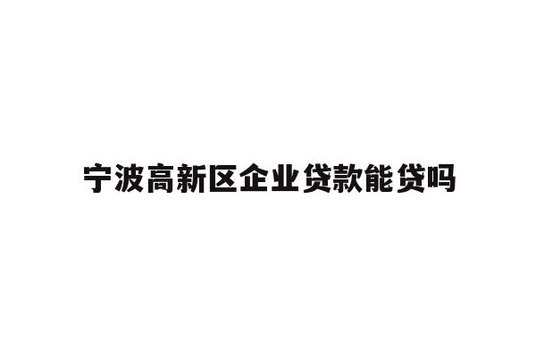 详细阅读:宁波高新区企业贷款能贷吗 宁波高新区企业贷款能贷吗