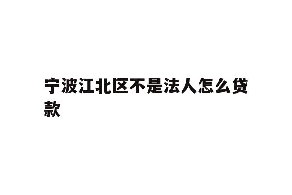 详细阅读:宁波江北区不是法人怎么贷款 宁波江北区不是法人怎么贷款