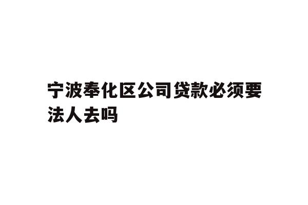 详细阅读:宁波奉化区公司贷款必须要法人去吗 宁波奉化区公司贷款必须要法人去吗