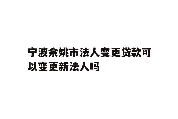 详细阅读:宁波余姚市法人变更贷款可以变更新法人吗 宁波余姚市法人变更贷款可以变更新法人吗