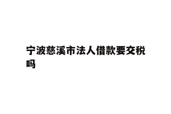 详细阅读:宁波慈溪市法人借款要交税吗 宁波慈溪市法人借款要交税吗