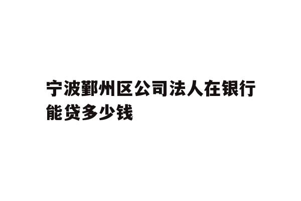 详细阅读:宁波鄞州区公司法人在银行能贷多少钱 宁波鄞州区公司法人在银行能贷多少钱