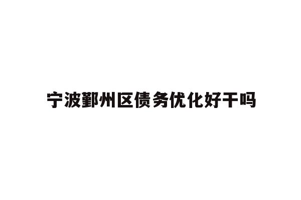 详细阅读:宁波鄞州区债务优化好干吗 宁波鄞州区债务优化好干吗