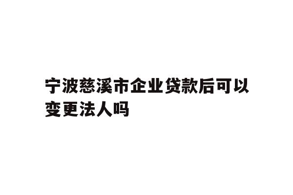 详细阅读:宁波慈溪市企业贷款后可以变更法人吗 宁波慈溪市企业贷款后可以变更法人吗