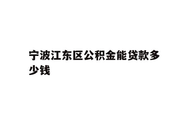 详细阅读:宁波江东区公积金能贷款多少钱 宁波江东区公积金能贷款多少钱