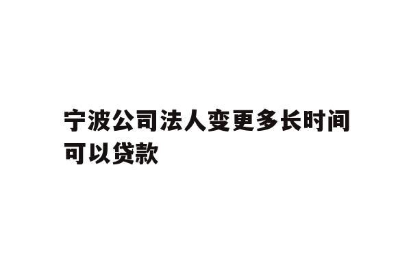 详细阅读:宁波公司法人变更多长时间可以贷款 宁波公司法人变更多长时间可以贷款
