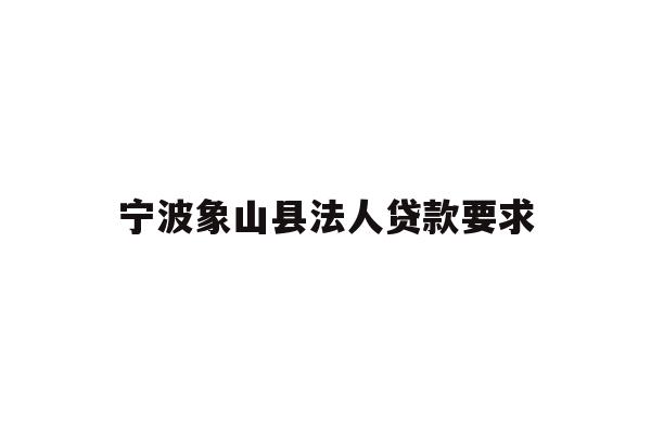 详细阅读:宁波象山县法人贷款要求 宁波象山县法人贷款要求