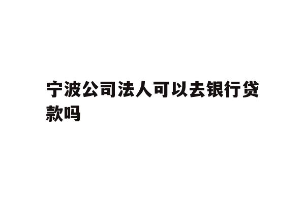 详细阅读:宁波公司法人可以去银行贷款吗 宁波公司法人可以去银行贷款吗
