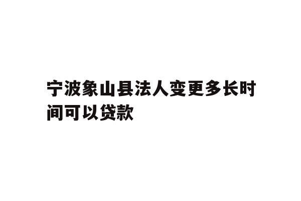宁波象山县法人变更多长时间可以贷款
