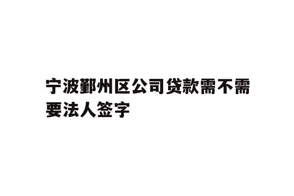 详细阅读:宁波鄞州区公司贷款需不需要法人签字 宁波鄞州区公司贷款需不需要法人签字
