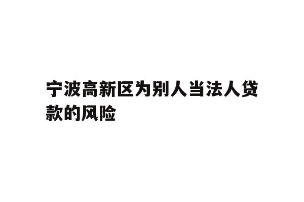 宁波高新区为别人当法人贷款的风险