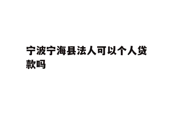 宁波宁海县法人可以个人贷款吗