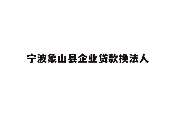 详细阅读:宁波象山县企业贷款换法人 宁波象山县企业贷款换法人
