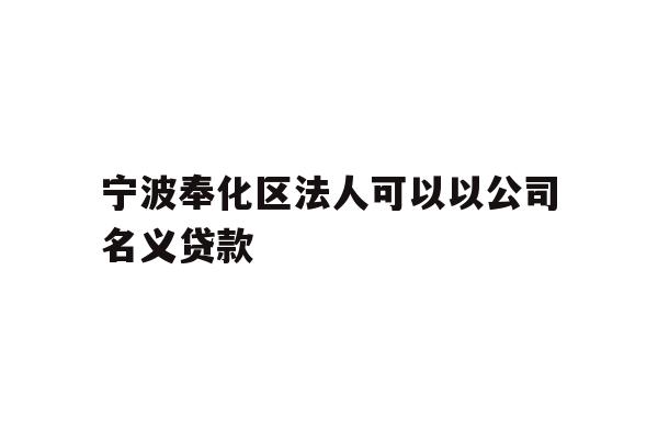 详细阅读:宁波奉化区法人可以以公司名义贷款 宁波奉化区法人可以以公司名义贷款