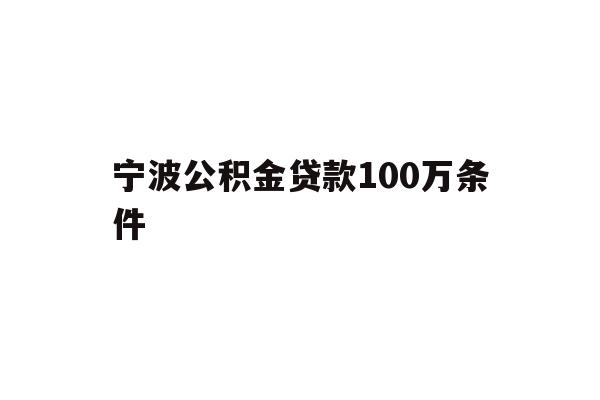 详细阅读:宁波公积金贷款100万条件 宁波公积金贷款100万条件