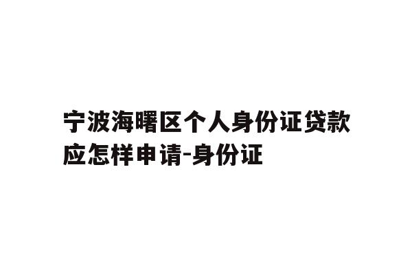 宁波海曙区个人身份证贷款应怎样申请-身份证