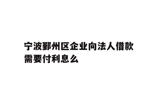 宁波鄞州区企业向法人借款需要付利息么