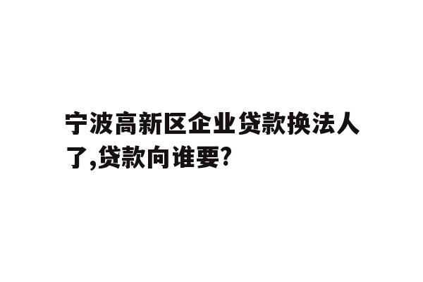 宁波高新区企业贷款换法人了,贷款向谁要?